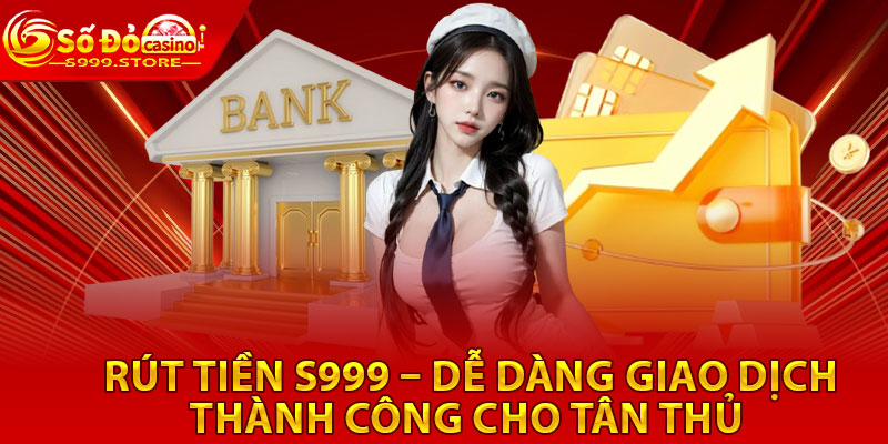 Rút Tiền S999 – Dễ Dàng Giao Dịch Thành Công Cho Tân Thủ