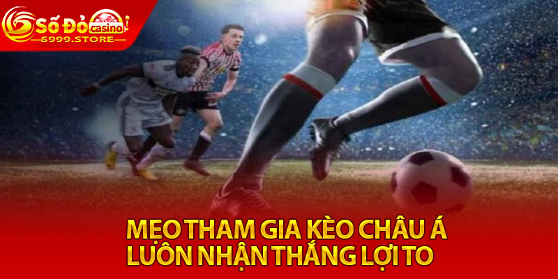 Mẹo tham gia kèo Châu Á luôn nhận thắng lợi to